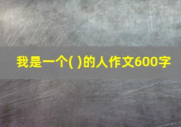 我是一个( )的人作文600字